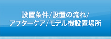 設置条件/設置の流れ/アフターケア/モデル機設置場所