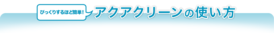 びっくりするほど簡単！アクアクリーンの使い方