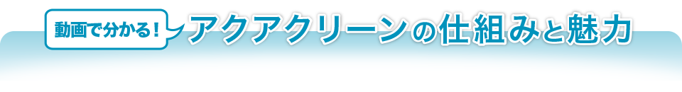 動画で分かる！アクアクリーンの仕組みと魅力