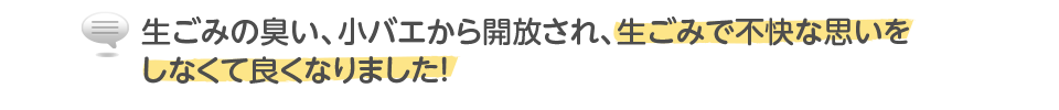 生ごみの臭い、小バエから開放され、生ごみで不快な思いをしなくて良くなりました！