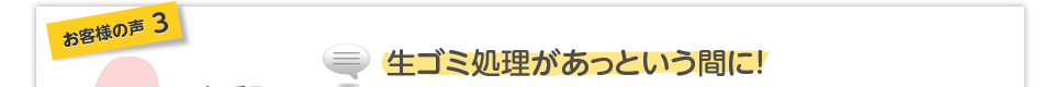 お客様の声3生ゴミ処理があっという間に!