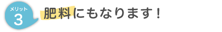 メリット３ 肥料にもなります！