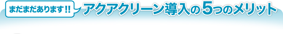 まだまだあります！！アクアクリーン導入の5つのメリット