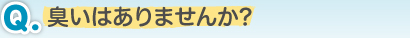 Q.臭いはありませんか?