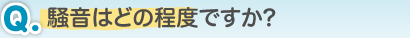 Q.騒音はどの程度ですか?