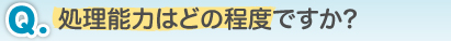 Q.処理能力はどの程度ですか?