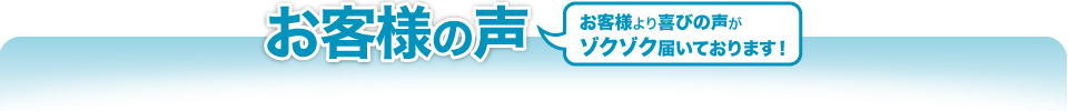 お客様の声　お客様より喜びの声がゾクゾク届いております！